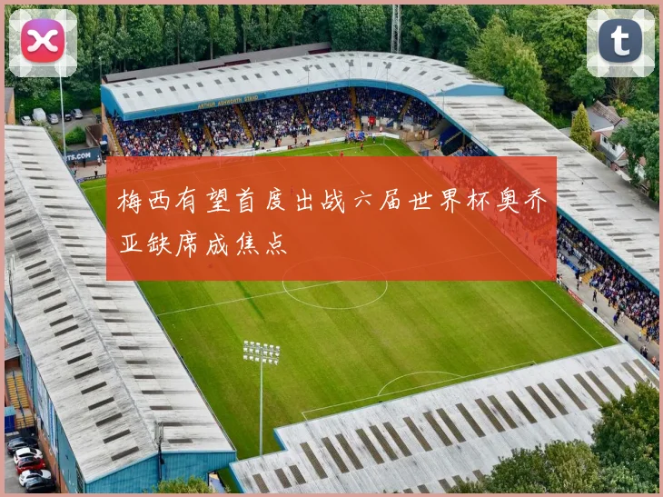 梅西有望首度出战六届世界杯奥乔亚缺席成焦点