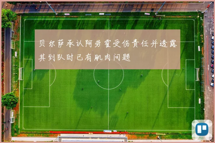 贝尔萨承认阿劳霍受伤责任并透露其到队时已有肌肉问题