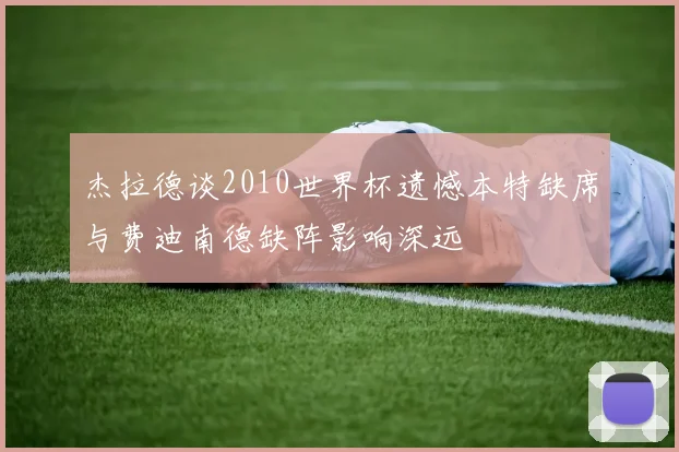 杰拉德谈2010世界杯遗憾本特缺席与费迪南德缺阵影响深远