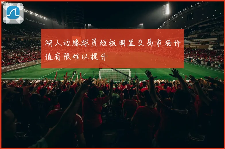 湖人边缘球员短板明显交易市场价值有限难以提升