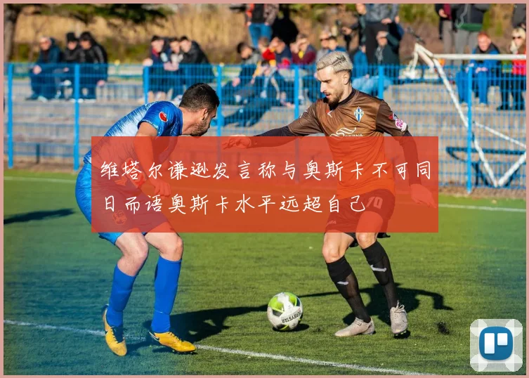 维塔尔谦逊发言称与奥斯卡不可同日而语奥斯卡水平远超自己