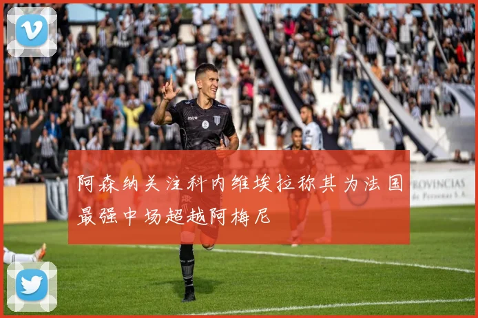 阿森纳关注科内维埃拉称其为法国最强中场超越阿梅尼