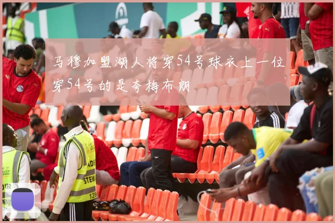 马穆加盟湖人将穿54号球衣上一位穿54号的是夸梅布朗