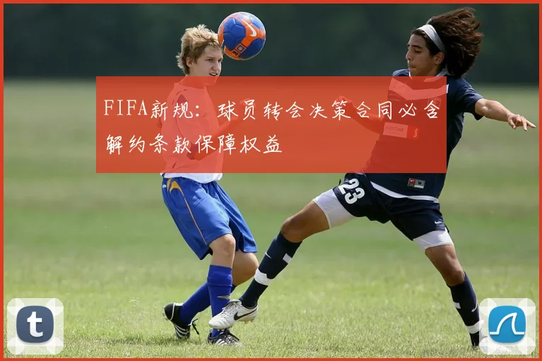 FIFA新规：球员转会决策合同必含解约条款保障权益