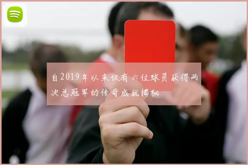 自2019年以来仅有六位球员获得两次总冠军的传奇成就揭秘