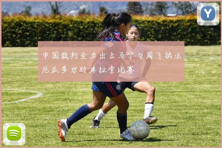 中国裁判全力出击马宁与周飞执法厄瓜多尔对库拉索比赛