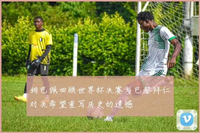 姆巴佩回顾世界杯决赛与巴黎拜仁对决希望重写历史的遗憾
