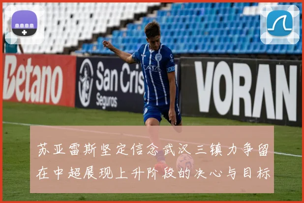 苏亚雷斯坚定信念武汉三镇力争留在中超展现上升阶段的决心与目标