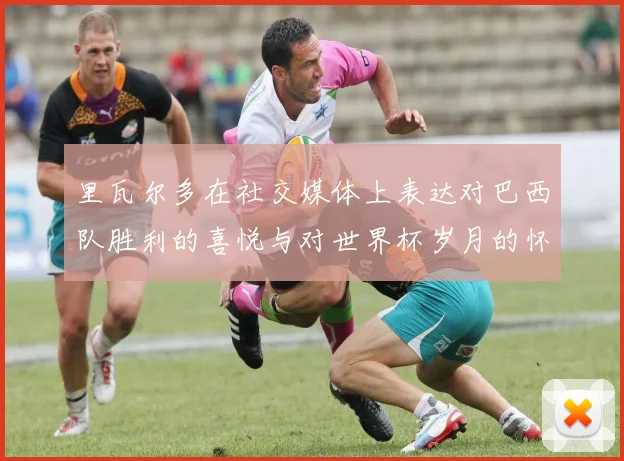 里瓦尔多在社交媒体上表达对巴西队胜利的喜悦与对世界杯岁月的怀念